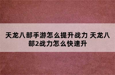 天龙八部手游怎么提升战力 天龙八部2战力怎么快速升